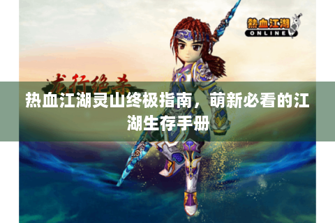 热血江湖灵山终极指南，萌新必看的江湖生存手册