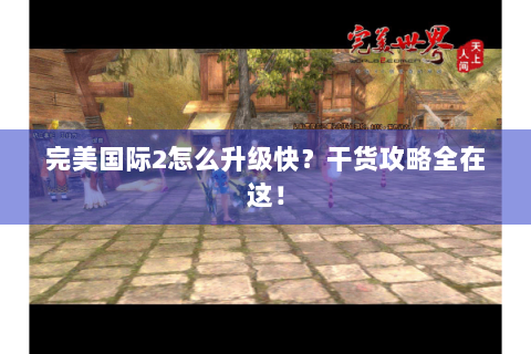 完美国际2怎么升级快？干货攻略全在这！
