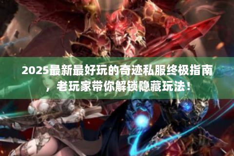 2025最新最好玩的奇迹私服终极指南，老玩家带你解锁隐藏玩法！