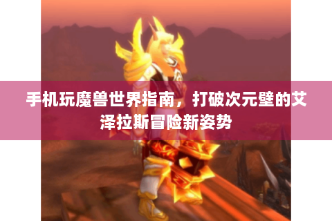 手机玩魔兽世界指南，打破次元壁的艾泽拉斯冒险新姿势