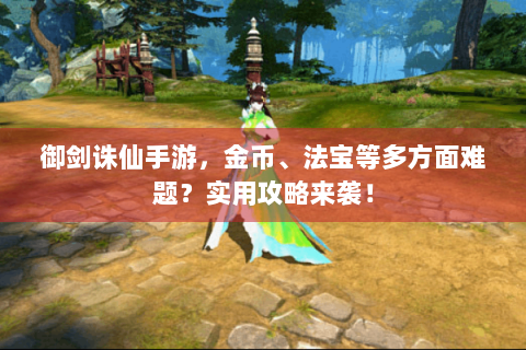 御剑诛仙手游，金币、法宝等多方面难题？实用攻略来袭！