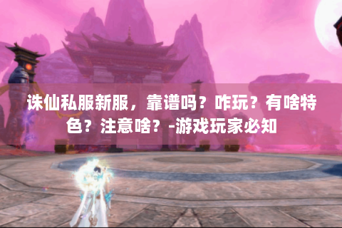 诛仙私服新服，靠谱吗？咋玩？有啥特色？注意啥？-游戏玩家必知