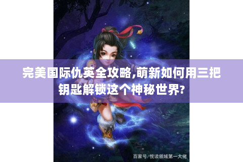 完美国际仇英全攻略,萌新如何用三把钥匙解锁这个神秘世界?