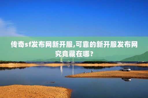 传奇sf发布网新开服,可靠的新开服发布网究竟藏在哪？