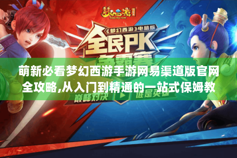 萌新必看梦幻西游手游网易渠道版官网全攻略,从入门到精通的一站式保姆教程