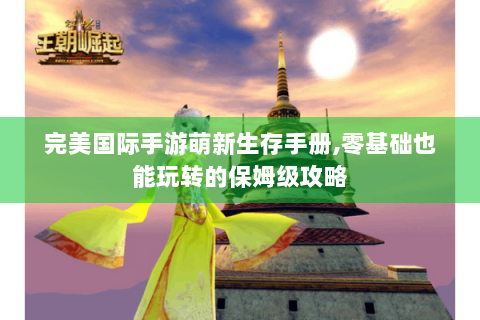 完美国际手游萌新生存手册,零基础也能玩转的保姆级攻略