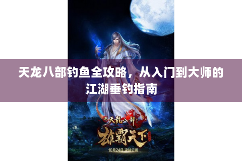 天龙八部钓鱼全攻略，从入门到大师的江湖垂钓指南