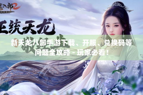 新天龙八部手游下载、开服、兑换码等问题全攻略 - 玩家必看！