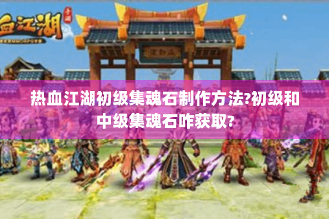 热血江湖初级集魂石制作方法?初级和中级集魂石咋获取?