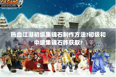 热血江湖初级集魂石制作方法?初级和中级集魂石咋获取?