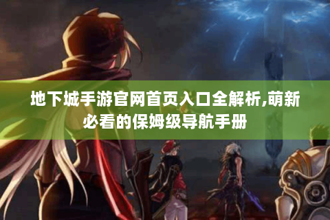 地下城手游官网首页入口全解析,萌新必看的保姆级导航手册