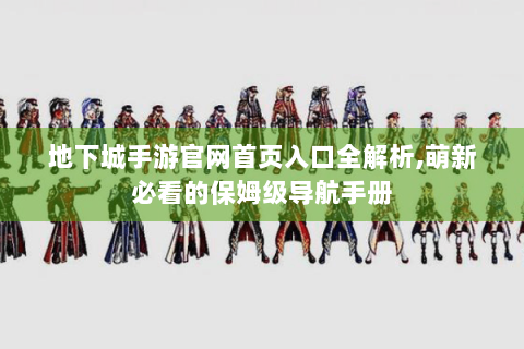 地下城手游官网首页入口全解析,萌新必看的保姆级导航手册