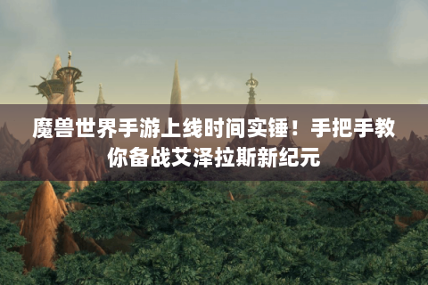 魔兽世界手游上线时间实锤！手把手教你备战艾泽拉斯新纪元