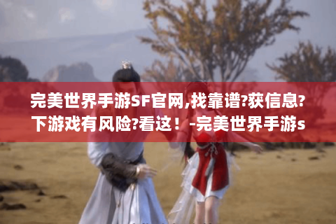完美世界手游SF官网,找靠谱?获信息?下游戏有风险?看这！-完美世界手游sf官网