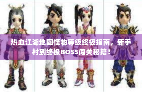 热血江湖地图怪物等级终极指南，新手村到终极BOSS闯关秘籍！