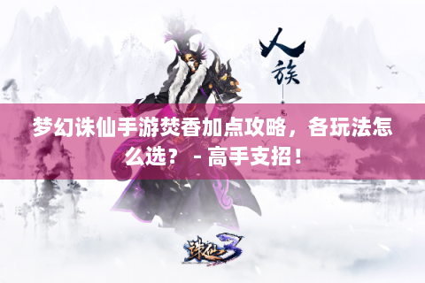 梦幻诛仙手游焚香加点攻略，各玩法怎么选？ - 高手支招！