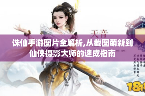 诛仙手游图片全解析,从截图萌新到仙侠摄影大师的速成指南