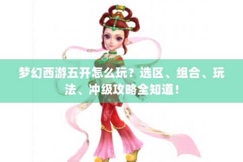 梦幻西游五开怎么玩？选区、组合、玩法、冲级攻略全知道！