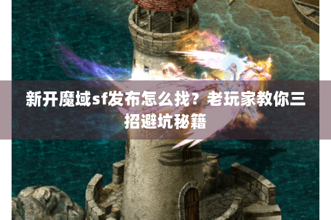 新开魔域sf发布怎么找？老玩家教你三招避坑秘籍