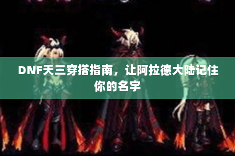 DNF天三穿搭指南，让阿拉德大陆记住你的名字