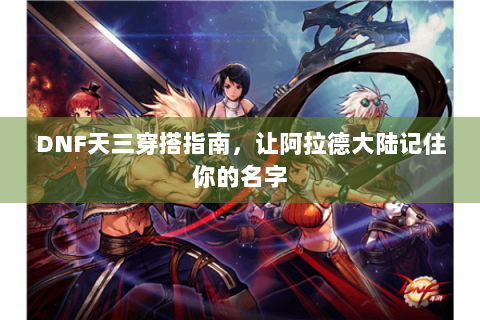 DNF天三穿搭指南，让阿拉德大陆记住你的名字