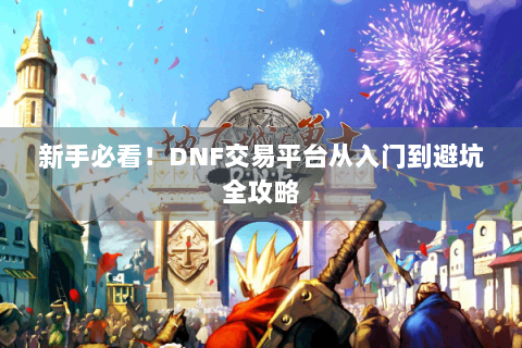 新手必看！DNF交易平台从入门到避坑全攻略