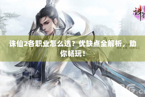 诛仙2各职业怎么选？优缺点全解析，助你畅玩！