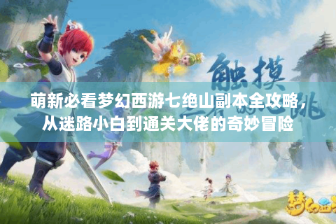 萌新必看梦幻西游七绝山副本全攻略，从迷路小白到通关大佬的奇妙冒险
