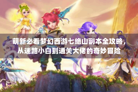 萌新必看梦幻西游七绝山副本全攻略，从迷路小白到通关大佬的奇妙冒险