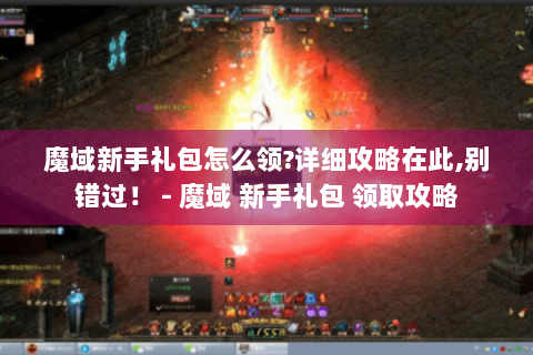 魔域新手礼包怎么领?详细攻略在此,别错过！ - 魔域 新手礼包 领取攻略