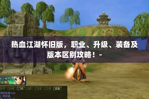 热血江湖怀旧版，职业、升级、装备及版本区别攻略！-