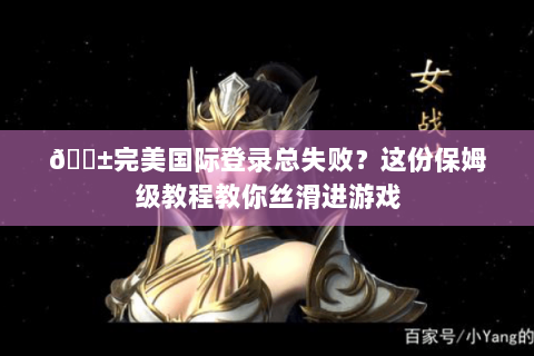 📱完美国际登录总失败？这份保姆级教程教你丝滑进游戏
