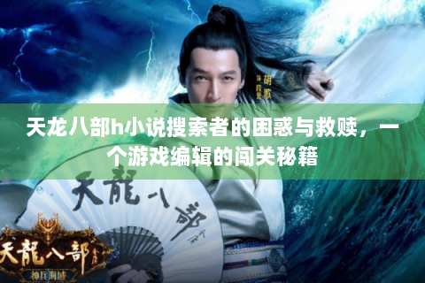 天龙八部h小说搜索者的困惑与救赎，一个游戏编辑的闯关秘籍