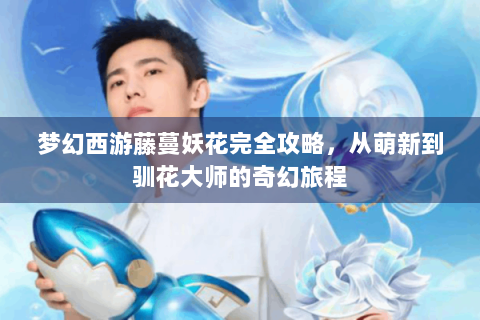 梦幻西游藤蔓妖花完全攻略，从萌新到驯花大师的奇幻旅程