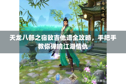 天龙八部之宿敌吉他谱全攻略，手把手教你弹响江湖情仇