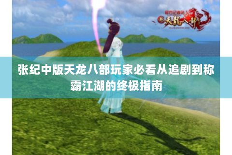 张纪中版天龙八部玩家必看从追剧到称霸江湖的终极指南