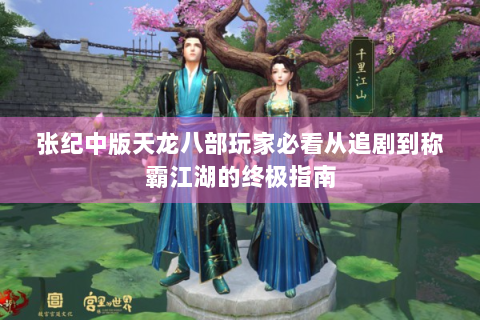 张纪中版天龙八部玩家必看从追剧到称霸江湖的终极指南