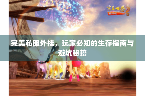 完美私服外挂，玩家必知的生存指南与避坑秘籍