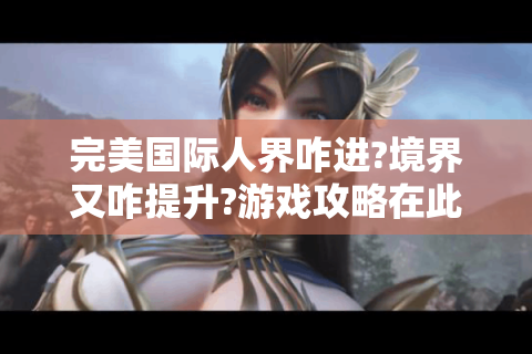 完美国际人界咋进?境界又咋提升?游戏攻略在此！-完美国际人界