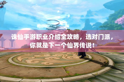 诛仙手游职业介绍全攻略，选对门派，你就是下一个仙界传说！