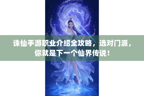 诛仙手游职业介绍全攻略，选对门派，你就是下一个仙界传说！