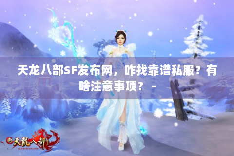 天龙八部SF发布网，咋找靠谱私服？有啥注意事项？ -