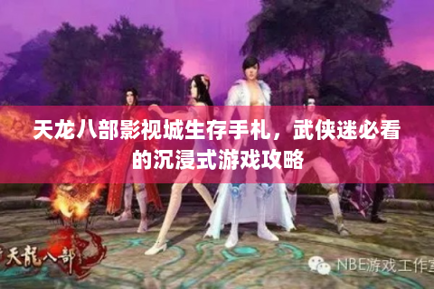 天龙八部影视城生存手札，武侠迷必看的沉浸式游戏攻略
