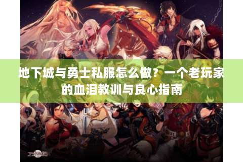 地下城与勇士私服怎么做？一个老玩家的血泪教训与良心指南