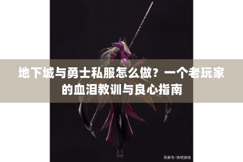 地下城与勇士私服怎么做？一个老玩家的血泪教训与良心指南