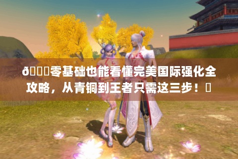 🔍零基础也能看懂完美国际强化全攻略，从青铜到王者只需这三步！✨