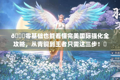 🔍零基础也能看懂完美国际强化全攻略，从青铜到王者只需这三步！✨