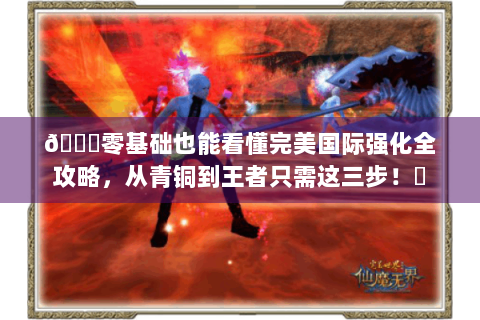 🔍零基础也能看懂完美国际强化全攻略，从青铜到王者只需这三步！✨