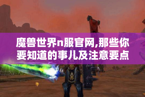 魔兽世界n服官网,那些你要知道的事儿及注意要点 - 玩家必看！