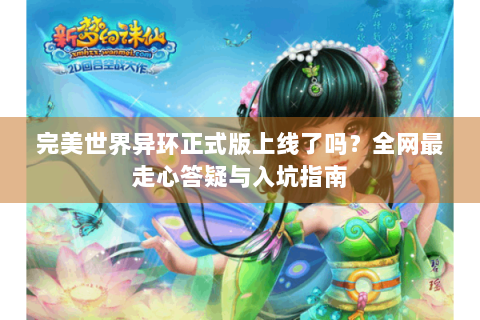完美世界异环正式版上线了吗？全网最走心答疑与入坑指南